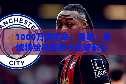 1000万镑挖来！曼晚：曼城将给马雷斯卡足够耐心 教练组会大重组