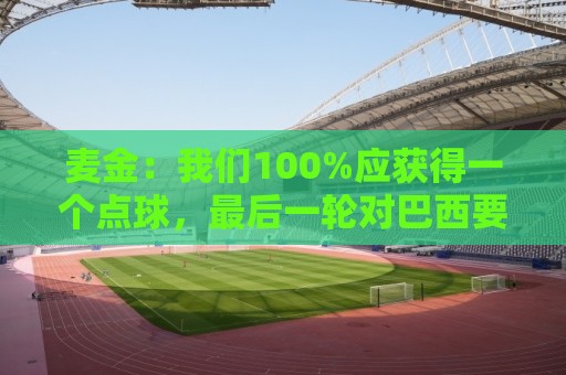 麦金：我们100%应获得一个点球，最后一轮对巴西要主动进攻并施压