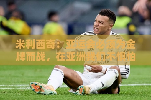 米利西奇：亚运会必须为金牌而战，在亚洲我们不惧怕任何对手
