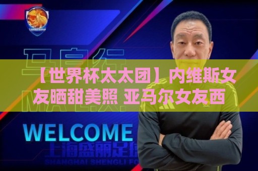 【世界杯太太团】内维斯女友晒甜美照 亚马尔女友西班牙球衣秀