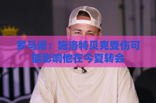罗马诺:施洛特贝克受伤可能影响他在今夏转会 罗马诺:施洛特贝克受伤可能影响他在今夏转会