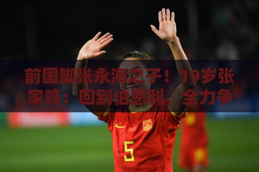 前国脚张永海之子!19岁张家鸣:回到伯恩利,全力争取一线队出场 前国脚张永海之子!19岁张家鸣:回到伯恩利,全力争取一线队出场