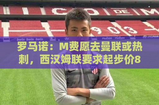 罗马诺：M费愿去曼联或热刺，西汉姆联要求起步价8500万镑