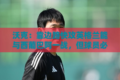 沃克：靠边路快攻英格兰能与西葡巴阿一战，但球员必须再提升状态