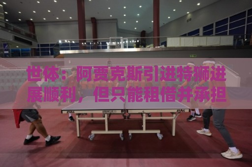 世体:阿贾克斯引进特狮进展顺利,但只能租借并承担小部分薪资 世体:阿贾克斯引进特狮进展顺利,但只能租借并承担小部分薪资