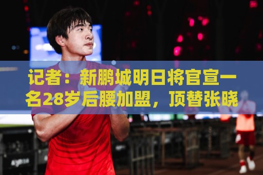 记者:新鹏城明日将官宣一名28岁后腰加盟,顶替张晓彬离队空缺 记者:新鹏城明日将官宣一名28岁后腰加盟,顶替张晓彬离队空缺