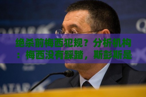 绝杀前梅西犯规?分析机构:梅西没有踩踏,斯彭斯是另一条腿抽筋 绝杀前梅西犯规?分析机构:梅西没有踩踏,斯彭斯是另一条腿抽筋