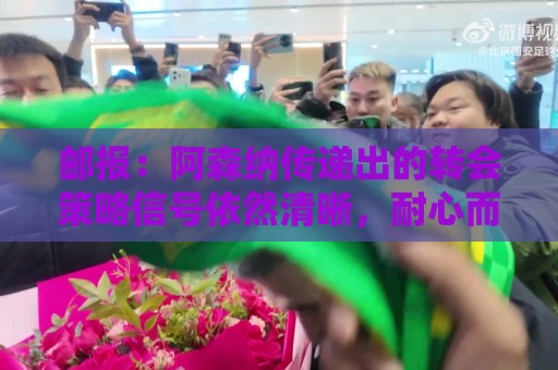邮报:阿森纳传递出的转会策略信号依然清晰,耐心而非恐慌 邮报:阿森纳传递出的转会策略信号依然清晰,耐心而非恐慌