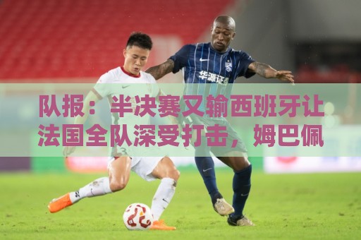 队报：半决赛又输西班牙让法国全队深受打击，姆巴佩最难受