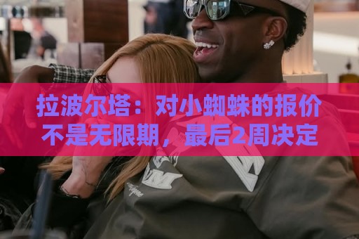 拉波尔塔:对小蜘蛛的报价不是无限期,最后2周决定继续还是撤回 拉波尔塔:对小蜘蛛的报价不是无限期,最后2周决定继续还是撤回