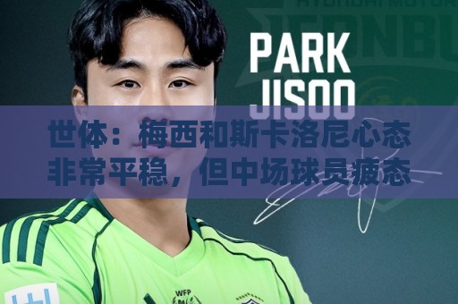世体:梅西和斯卡洛尼心态非常平稳,但中场球员疲态尽显可能轮换 世体:梅西和斯卡洛尼心态非常平稳,但中场球员疲态尽显可能轮换