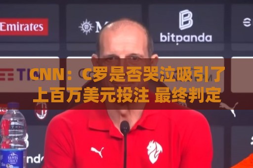 CNN:C罗是否哭泣吸引了上百万美元投注 最终判定哭没哭引发争议 CNN:C罗是否哭泣吸引了上百万美元投注 最终判定哭没哭引发争议