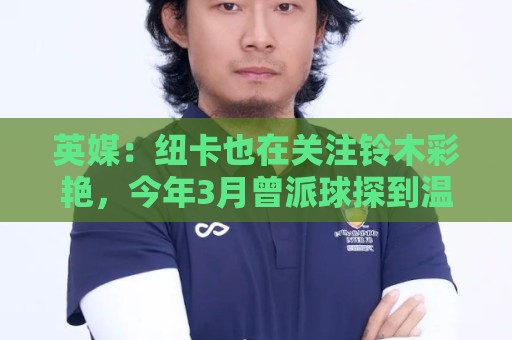 英媒:纽卡也在关注铃木彩艳,今年3月曾派球探到温布利考察球员 英媒:纽卡也在关注铃木彩艳,今年3月曾派球探到温布利考察球员