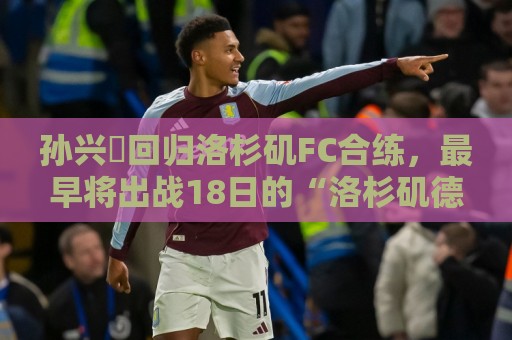 孙兴慜回归洛杉矶FC合练,最早将出战18日的“洛杉矶德比”战 孙兴慜回归洛杉矶FC合练,最早将出战18日的“洛杉矶德比”战