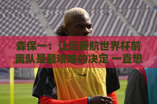 森保一：让远藤航世界杯前离队是最艰难的决定 一直想跟他道歉