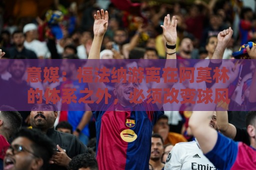 意媒:福法纳游离在阿莫林的体系之外,必须改变球风才能留在米兰 意媒:福法纳游离在阿莫林的体系之外,必须改变球风才能留在米兰