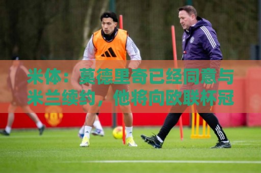 米体:莫德里奇已经同意与米兰续约,他将向欧联杯冠军发起冲击 米体:莫德里奇已经同意与米兰续约,他将向欧联杯冠军发起冲击