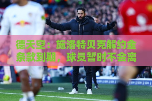 德天空:施洛特贝克解约金条款到期,球员暂时不会离开多特 德天空:施洛特贝克解约金条款到期,球员暂时不会离开多特
