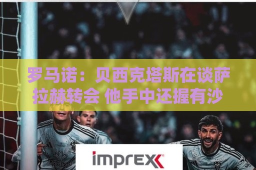 罗马诺：贝西克塔斯在谈萨拉赫转会 他手中还握有沙特和MLS报价