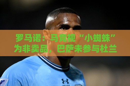 罗马诺：马竞视“小蜘蛛”为非卖品，巴萨未参与杜兰转会事宜