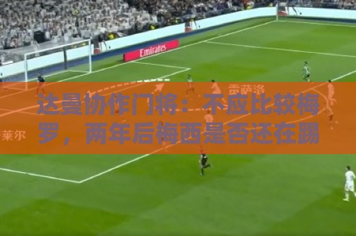 达曼协作门将：不应比较梅罗，两年后梅西是否还在踢球还很难说