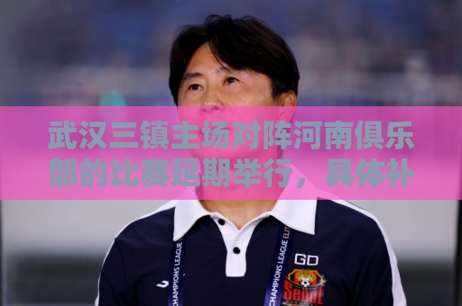 武汉三镇主场对阵河南俱乐部的比赛延期举行,具体补赛时间待定 武汉三镇主场对阵河南俱乐部的比赛延期举行,具体补赛时间待定