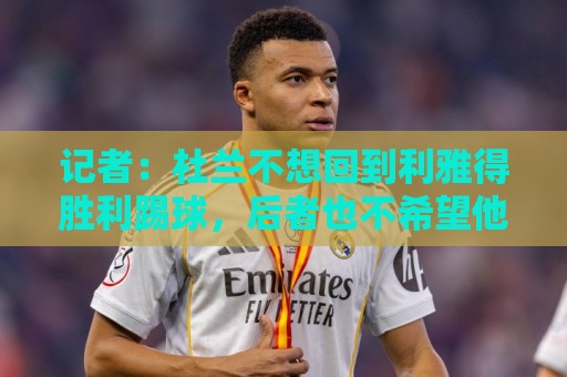 记者：杜兰不想回到利雅得胜利踢球，后者也不希望他回归