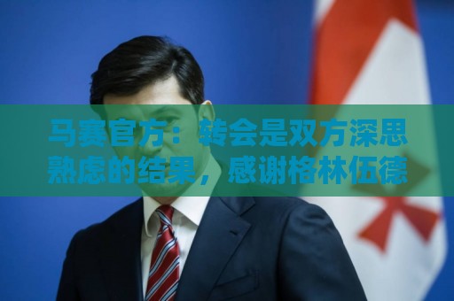马赛官方:转会是双方深思熟虑的结果,感谢格林伍德这两年的付出 马赛官方:转会是双方深思熟虑的结果,感谢格林伍德这两年的付出