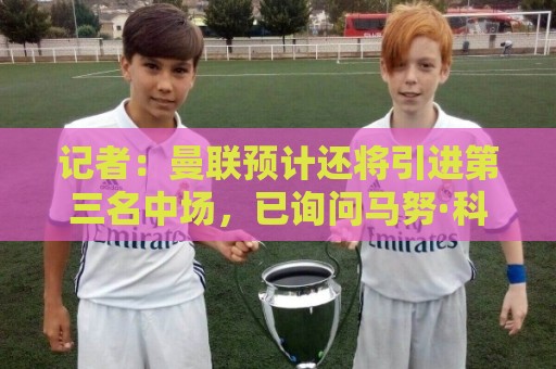 记者:曼联预计还将引进第三名中场,已询问马努·科内情况 记者:曼联预计还将引进第三名中场,已询问马努·科内情况