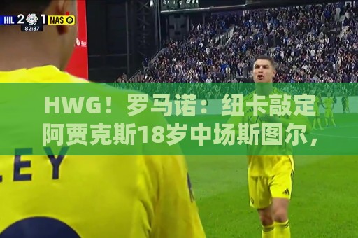 HWG!罗马诺:纽卡敲定阿贾克斯18岁中场斯图尔,总价超2500万欧 HWG!罗马诺:纽卡敲定阿贾克斯18岁中场斯图尔,总价超2500万欧