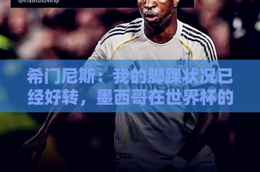 希门尼斯:我的脚踝状况已经好转,墨西哥在世界杯的表现让我自豪 希门尼斯:我的脚踝状况已经好转,墨西哥在世界杯的表现让我自豪