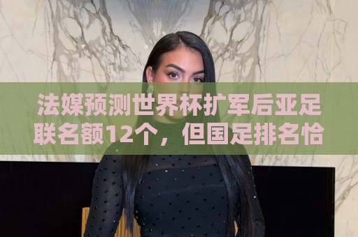 法媒预测世界杯扩军后亚足联名额12个,但国足排名恰是亚洲第13 法媒预测世界杯扩军后亚足联名额12个,但国足排名恰是亚洲第13