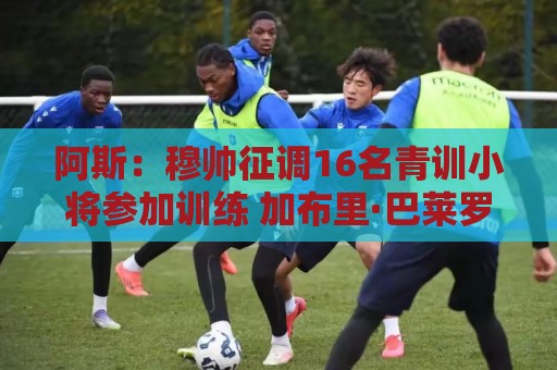 阿斯:穆帅征调16名青训小将参加训练 加布里·巴莱罗最受瞩目 阿斯:穆帅征调16名青训小将参加训练 加布里·巴莱罗最受瞩目