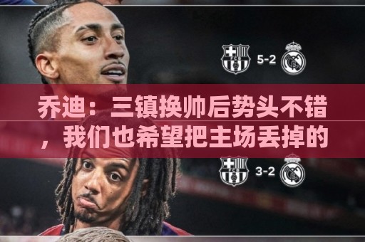 乔迪：三镇换帅后势头不错，我们也希望把主场丢掉的3分拿回来