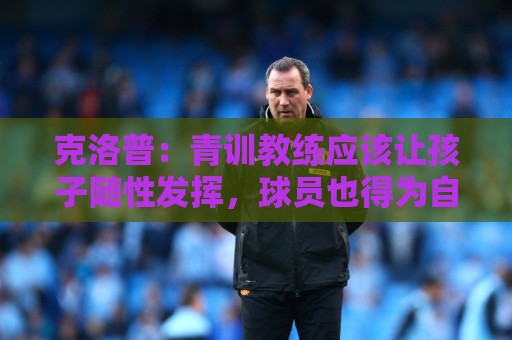 克洛普：青训教练应该让孩子随性发挥，球员也得为自己的发展负责