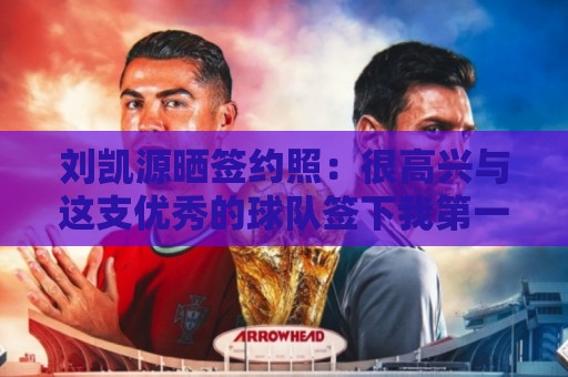 刘凯源晒签约照:很高兴与这支优秀的球队签下我第一份职业合同 刘凯源晒签约照:很高兴与这支优秀的球队签下我第一份职业合同