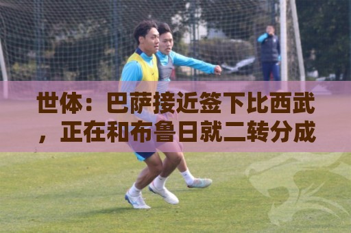 世体：巴萨接近签下比西武，正在和布鲁日就二转分成做最后拉扯