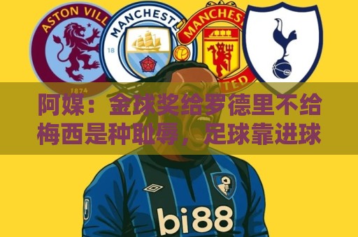 阿媒:金球奖给罗德里不给梅西是种耻辱,足球靠进球赢而不是传球 阿媒:金球奖给罗德里不给梅西是种耻辱,足球靠进球赢而不是传球