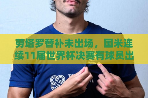 劳塔罗替补未出场,国米连续11届世界杯决赛有球员出场的纪录告终 劳塔罗替补未出场,国米连续11届世界杯决赛有球员出场的纪录告终