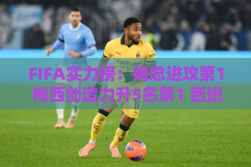 FIFA实力榜:姆总进攻第1 梅西创造力升5名第1 西班牙包揽防守前3 FIFA实力榜:姆总进攻第1 梅西创造力升5名第1 西班牙包揽防守前3