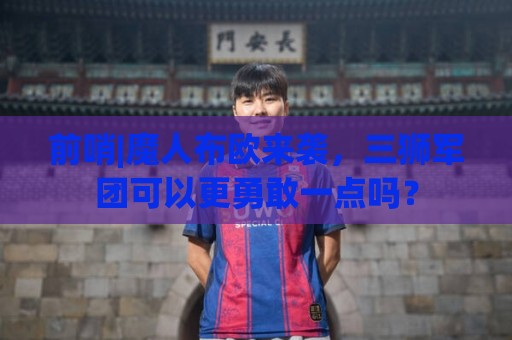 前哨|魔人布欧来袭,三狮军团可以更勇敢一点吗? 前哨|魔人布欧来袭,三狮军团可以更勇敢一点吗?