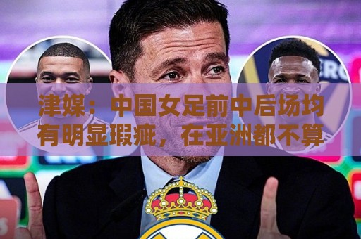 津媒:中国女足前中后场均有明显瑕疵,在亚洲都不算第一梯队 津媒:中国女足前中后场均有明显瑕疵,在亚洲都不算第一梯队