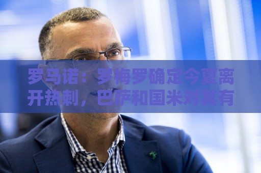 罗马诺:罗梅罗确定今夏离开热刺,巴萨和国米对其有意向 罗马诺:罗梅罗确定今夏离开热刺,巴萨和国米对其有意向