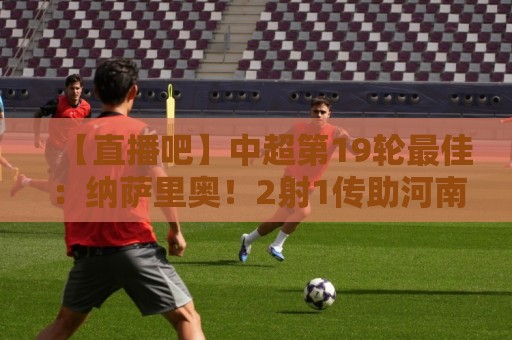 【直播吧】中超第19轮最佳:纳萨里奥!2射1传助河南大胜结束连败 【直播吧】中超第19轮最佳:纳萨里奥!2射1传助河南大胜结束连败