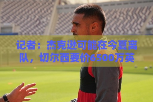 记者:杰克逊可能在今夏离队,切尔西要价6500万英镑 记者:杰克逊可能在今夏离队,切尔西要价6500万英镑