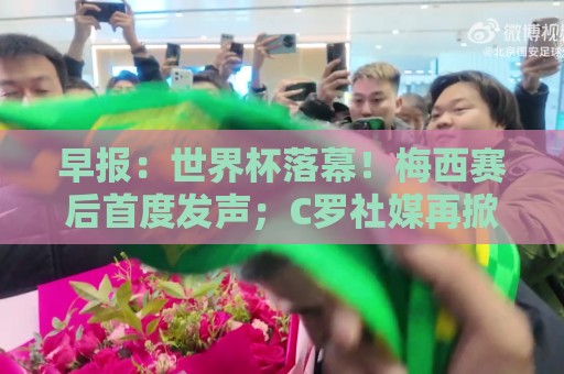 早报:世界杯落幕!梅西赛后首度发声;C罗社媒再掀风波 早报:世界杯落幕!梅西赛后首度发声;C罗社媒再掀风波