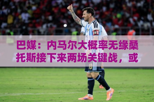 巴媒：内马尔大概率无缘桑托斯接下来两场关键战，或在8月初复出