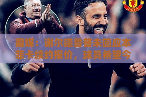 葡媒：谢尔德鲁普未回应本菲卡续约报价，球员希望今夏离队
