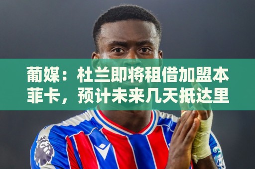 葡媒：杜兰即将租借加盟本菲卡，预计未来几天抵达里斯本