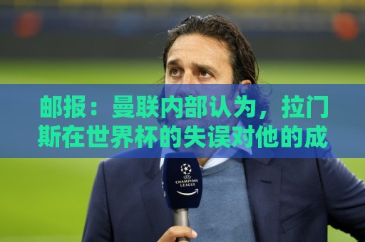 邮报:曼联内部认为,拉门斯在世界杯的失误对他的成长有好处 邮报:曼联内部认为,拉门斯在世界杯的失误对他的成长有好处